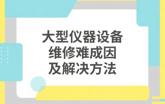 大型仪器设备维修难成因及解决维修难题的重要方法