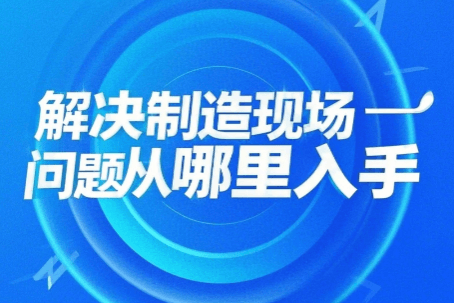 从哪里入手，来解决制造现场管理问题？