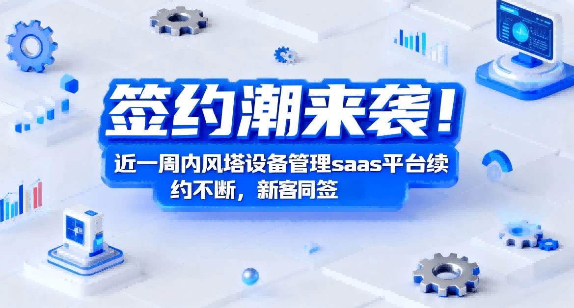 续签潮来袭！风塔设备管理saas云平台续约不断，新老同签